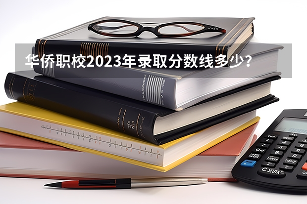 华侨职校2023年录取分数线多少？