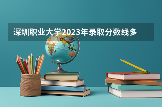 深圳职业大学2023年录取分数线多少？