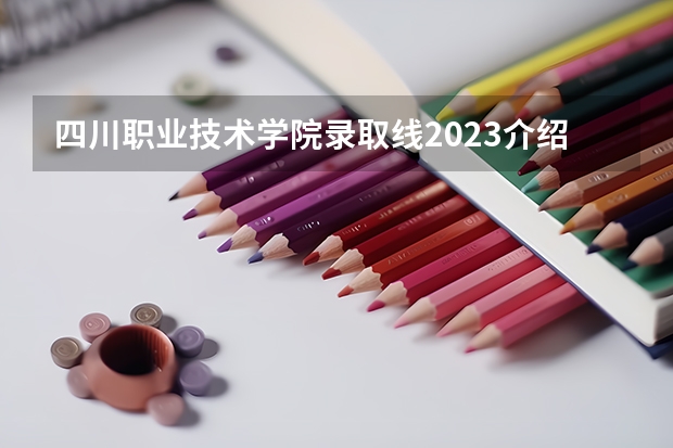 四川职业技术学院录取线2023介绍如下：单招？（2023年四川对口高考分数线）
