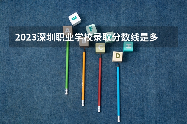 2023深圳职业学校录取分数线是多少？