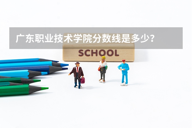 广东职业技术学院分数线是多少？