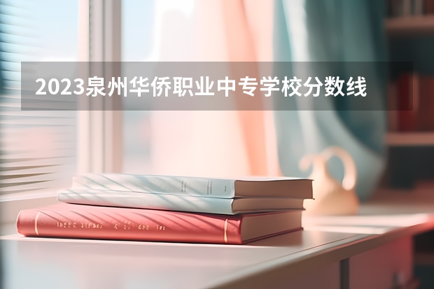 2023泉州华侨职业中专学校分数线是多少?